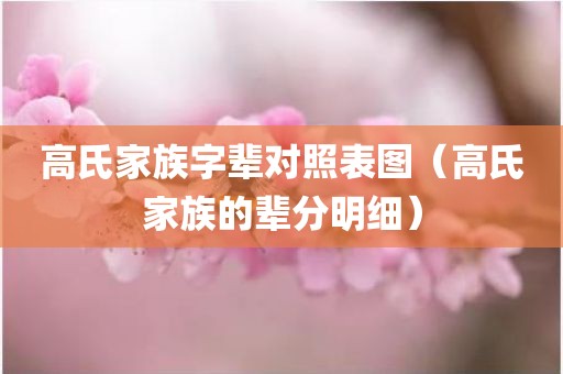 高氏家族字辈对照表图（高氏家族的辈分明细）