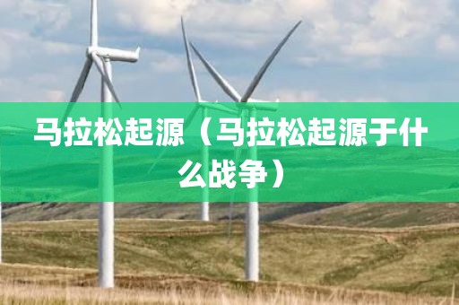 马拉松起源（马拉松起源于什么战争）