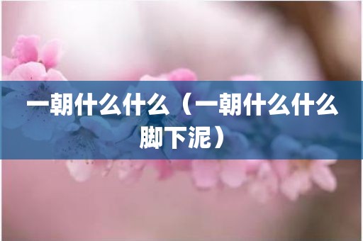 一朝什么什么（一朝什么什么脚下泥）
