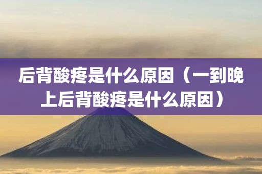 后背酸疼是什么原因（一到晚上后背酸疼是什么原因）