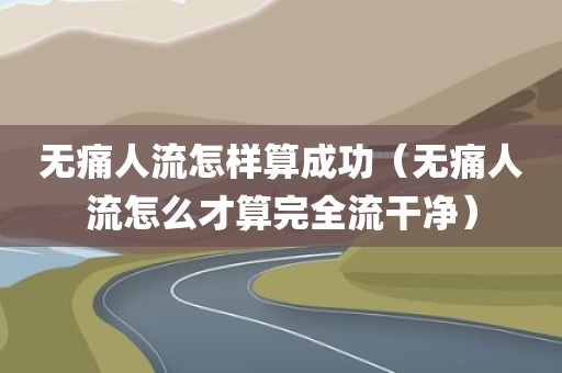 无痛人流怎样算成功（无痛人流怎么才算完全流干净）