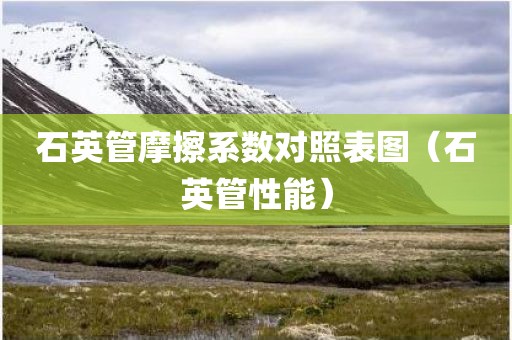 石英管摩擦系数对照表图（石英管性能）