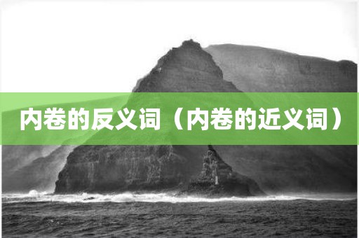 内卷的反义词（内卷的近义词）