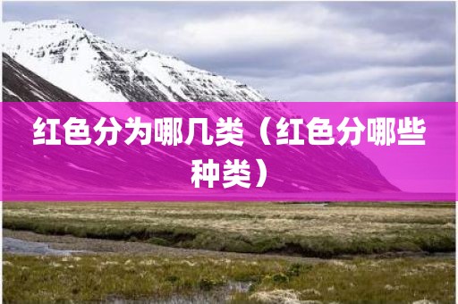 红色分为哪几类(红色分哪些种类) 红色分为哪几类(红色分哪些种类)