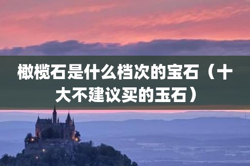 橄榄石是什么档次的宝石（十大不建议买的玉石）