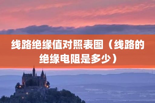 线路绝缘值对照表图（线路的绝缘电阻是多少）