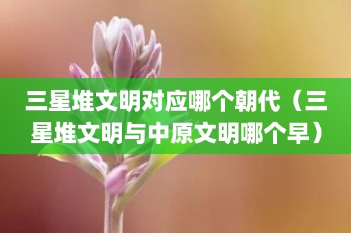 三星堆文明对应哪个朝代（三星堆文明与中原文明哪个早）