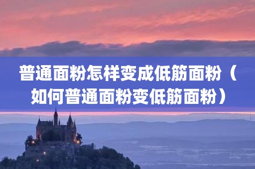 普通面粉怎样变成低筋面粉（如何普通面粉变低筋面粉）