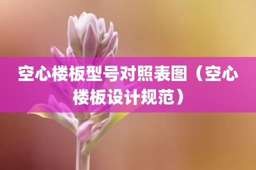 空心楼板型号对照表图（空心楼板设计规范）