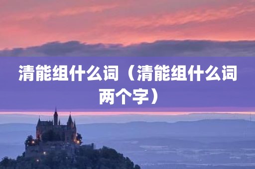 清能组什么词（清能组什么词两个字）
