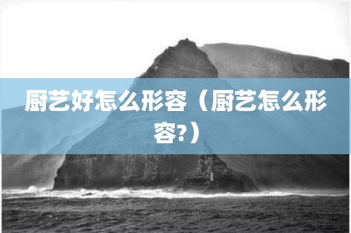 厨艺好怎么形容（厨艺怎么形容?）