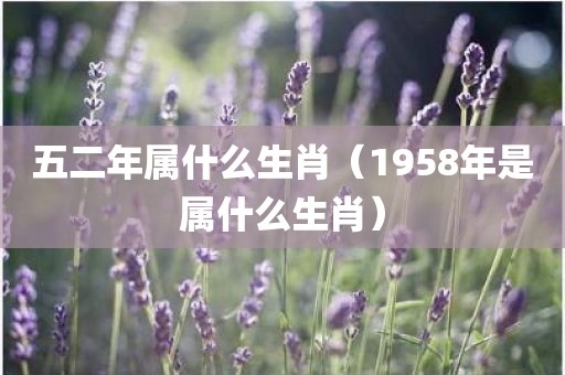 五二年属什么生肖（1958年是属什么生肖）