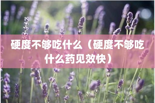 硬度不够吃什么（硬度不够吃什么药见效快）