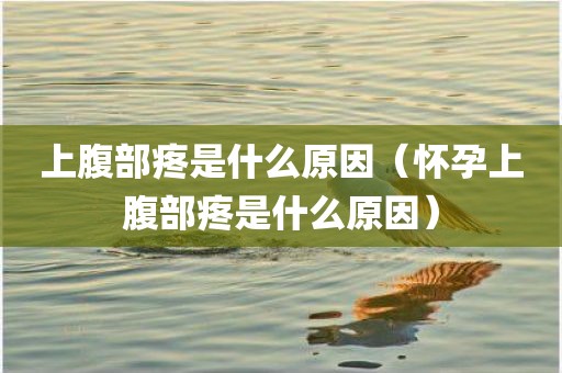 上腹部疼是什么原因（怀孕上腹部疼是什么原因）