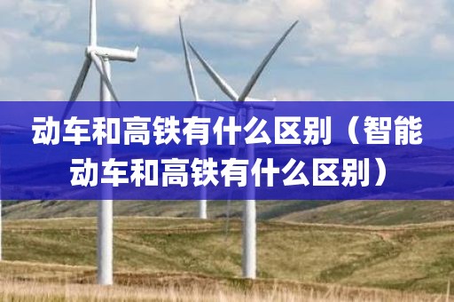 动车和高铁有什么区别（智能动车和高铁有什么区别）