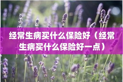 经常生病买什么保险好（经常生病买什么保险好一点）