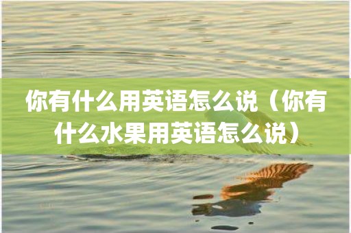 你有什么用英语怎么说（你有什么水果用英语怎么说）