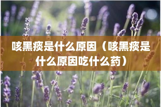 咳黑痰是什么原因(咳黑痰是什么原因吃什么药)