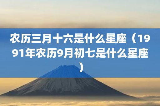 农历三月十六是什么星座（1991年农历9月初七是什么星座）