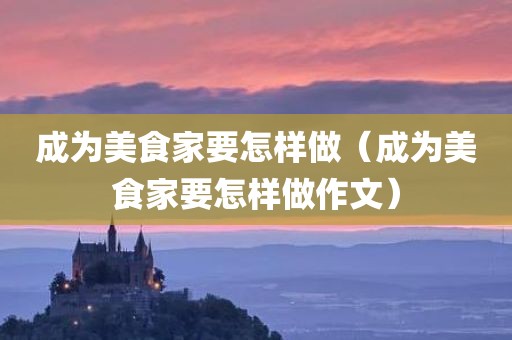 成为美食家要怎样做（成为美食家要怎样做作文）