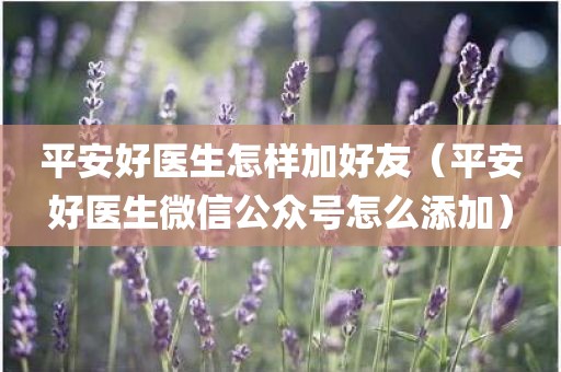 平安好医生怎样加好友（平安好医生微信公众号怎么添加）