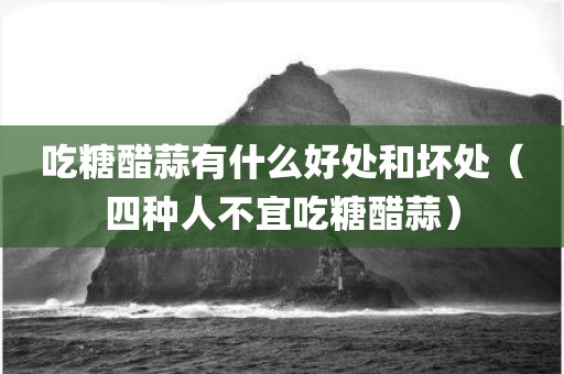 吃糖醋蒜有什么好处和坏处(四种人不宜吃糖醋蒜)