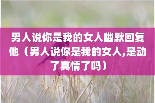 男人说你是我的女人幽默回复他（男人说你是我的女人,是动了真情了吗）