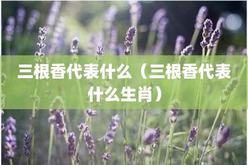 三根香代表什么（三根香代表什么生肖）