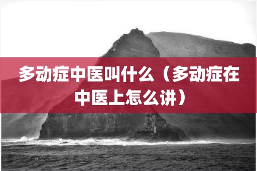 多动症中医叫什么（多动症在中医上怎么讲）