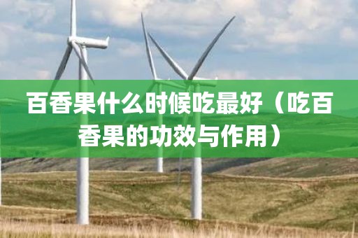 百香果什么时候吃最好（吃百香果的功效与作用）