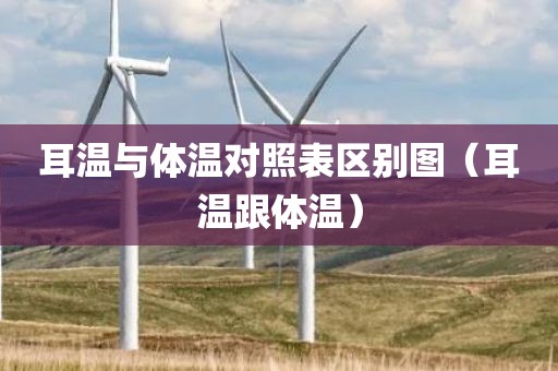 耳温与体温对照表区别图（耳温跟体温）