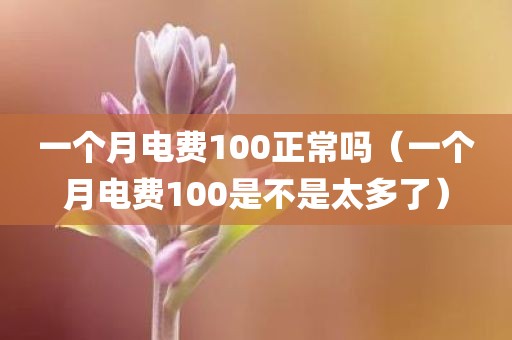 一个月电费100正常吗（一个月电费100是不是太多了）