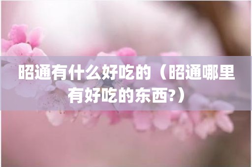 昭通有什么好吃的（昭通哪里有好吃的东西?）