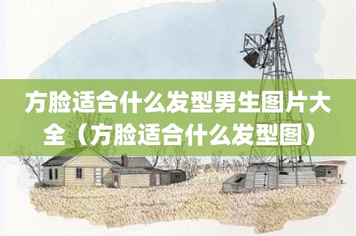 方脸适合什么发型男生图片大全（方脸适合什么发型图）