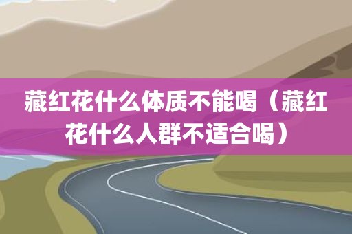 藏红花什么体质不能喝（藏红花什么人群不适合喝）