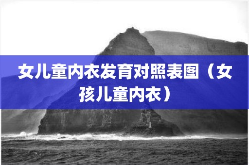 女儿童内衣发育对照表图（女孩儿童内衣）