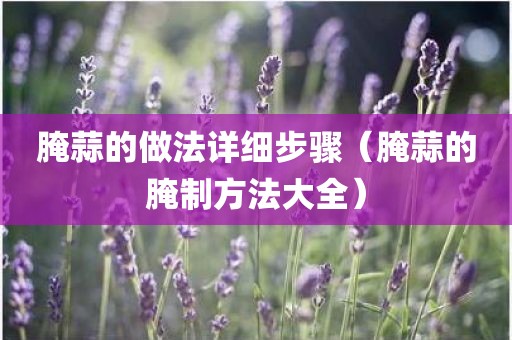 腌蒜的做法详细步骤（腌蒜的腌制方法大全）