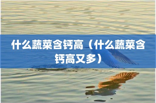 什么蔬菜含钙高（什么蔬菜含钙高又多）