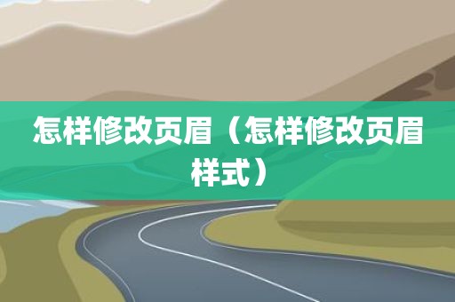 怎样修改页眉（怎样修改页眉样式）