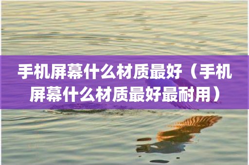 手机屏幕什么材质最好（手机屏幕什么材质最好最耐用）