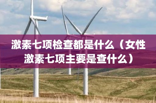 激素七项检查都是什么（女性激素七项主要是查什么）