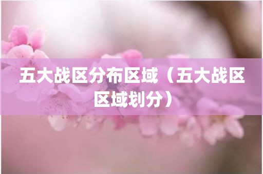 五大战区分布区域（五大战区区域划分）