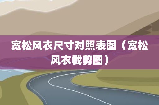 宽松风衣尺寸对照表图（宽松风衣裁剪图）