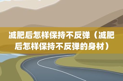 减肥后怎样保持不反弹（减肥后怎样保持不反弹的身材）