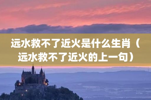 远水救不了近火是什么生肖（远水救不了近火的上一句）