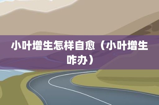 小叶增生怎样自愈（小叶增生咋办）