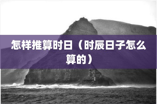 怎样推算时日（时辰日子怎么算的）
