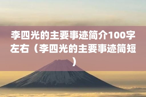李四光的主要事迹简介100字左右（李四光的主要事迹简短）