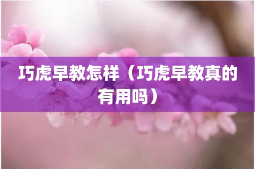 巧虎早教怎样（巧虎早教真的有用吗）