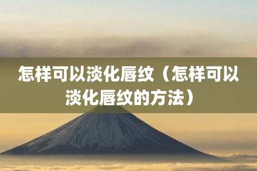 怎样可以淡化唇纹（怎样可以淡化唇纹的方法）